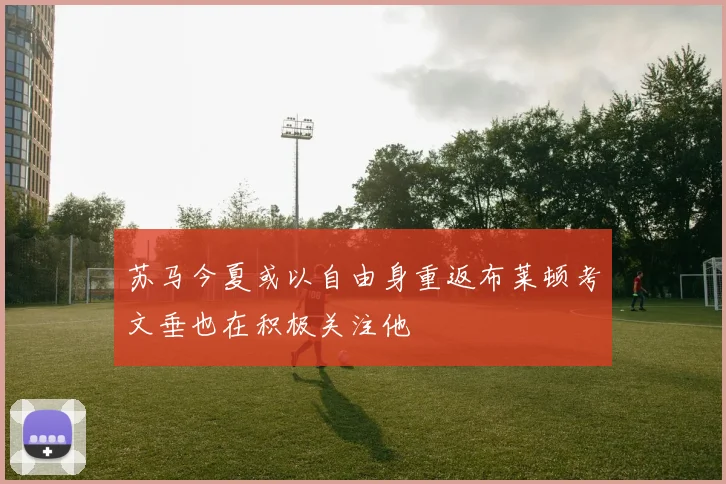 苏马今夏或以自由身重返布莱顿考文垂也在积极关注他