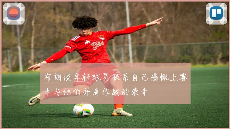 布朗谈年轻球员联系自己感慨上赛季与他们并肩作战的荣幸