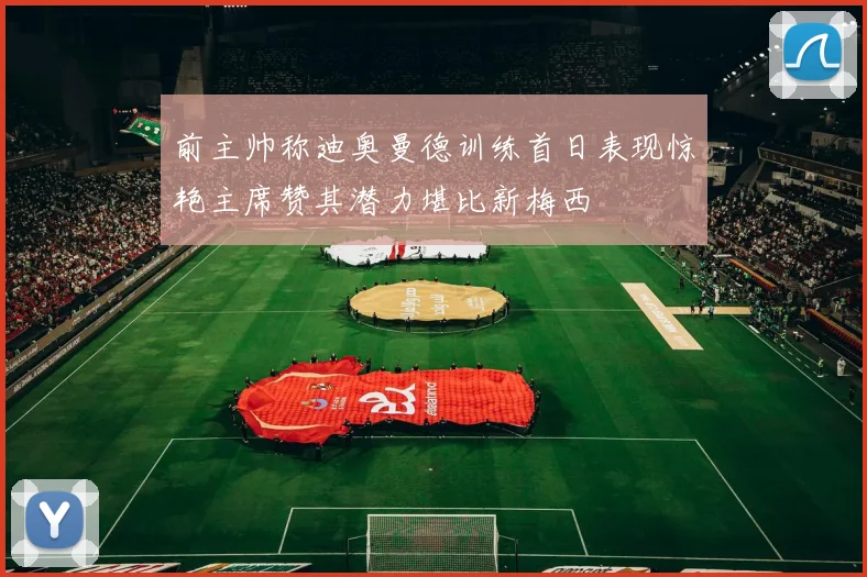 前主帅称迪奥曼德训练首日表现惊艳主席赞其潜力堪比新梅西
