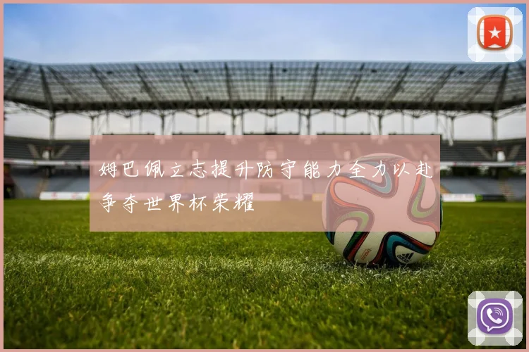 姆巴佩立志提升防守能力全力以赴争夺世界杯荣耀