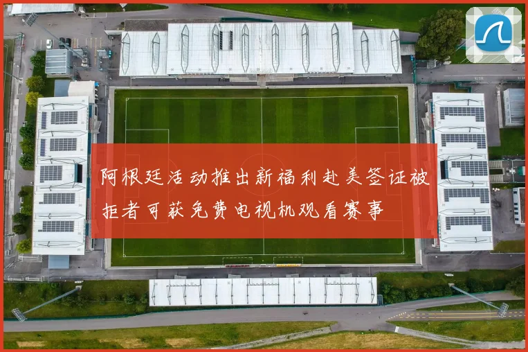 阿根廷活动推出新福利赴美签证被拒者可获免费电视机观看赛事
