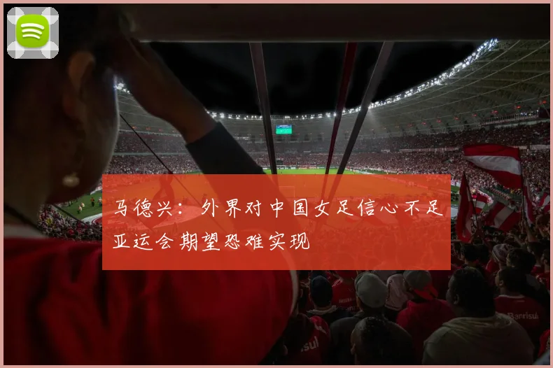 马德兴：外界对中国女足信心不足亚运会期望恐难实现