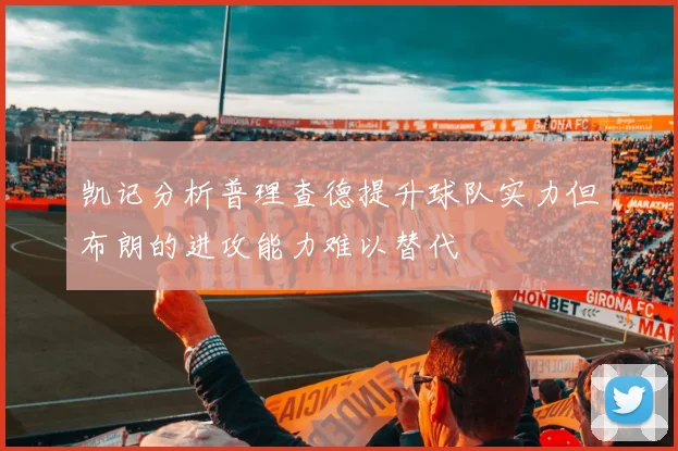 凯记分析普理查德提升球队实力但布朗的进攻能力难以替代